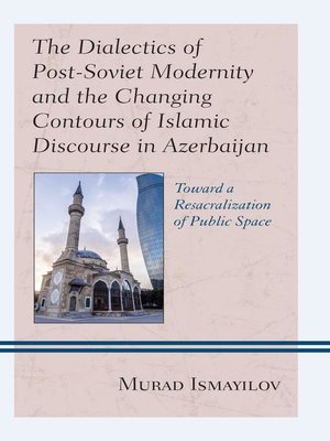 cover image of The Dialectics of Post-Soviet Modernity and the Changing Contours of Islamic Discourse in Azerbaijan